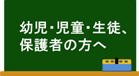 幼児・児童・生徒・保護者の方へ